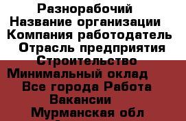 Разнорабочий › Название организации ­ Компания-работодатель › Отрасль предприятия ­ Строительство › Минимальный оклад ­ 1 - Все города Работа » Вакансии   . Мурманская обл.,Апатиты г.